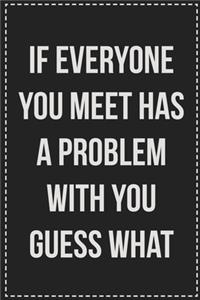 If Everyone You Meet Has a Problem With You, Guess What