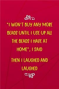 I Won't Buy Any More Beads Until I Use Up All The Beads I Have At Home, I Said. Then I Laughed And Laughed...