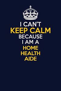 I Can't Keep Calm Because I Am A Home Health Aide