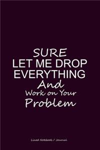 Sure let me drop everything and work on your problem