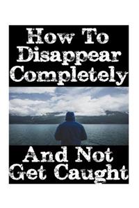 How To Disappear Completely and Not Get Caught