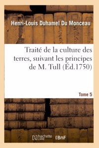 Traité de la Culture Des Terres, Suivant Les Principes de M. Tull. Tome 5