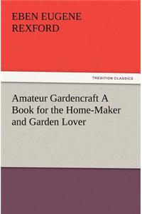 Amateur Gardencraft A Book for the Home-Maker and Garden Lover