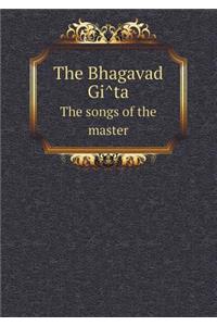 The Bhagavad GI Ta the Songs of the Master