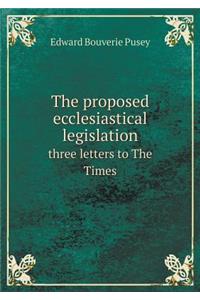 The proposed ecclesiastical legislation three letters to The Times
