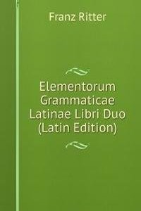 Elementorum Grammaticae Latinae Libri Duo (Latin Edition)