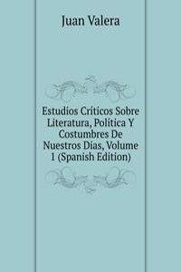 Estudios Criticos Sobre Literatura, Politica Y Costumbres De Nuestros Dias, Volume 1 (Spanish Edition)