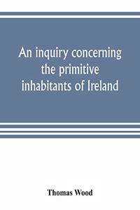 An inquiry concerning the primitive inhabitants of Ireland