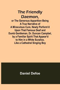 Friendly Daemon, or the Generous Apparition Being a True Narrative of a Miraculous Cure, Newly Perform'd Upon That Famous Deaf and Dumb Gentleman, Dr. Duncan Campbel, by a Familiar Spirit That Appear'd to Him in a White Surplice, Like a Cathedral S