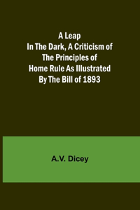 Leap in the Dark, A Criticism of the Principles of Home Rule as Illustrated by the Bill of 1893