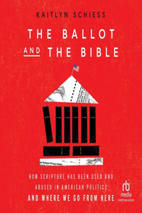 Ballot and the Bible: How Scripture Has Been Used and Abused in American Politics and Where We Go from Here