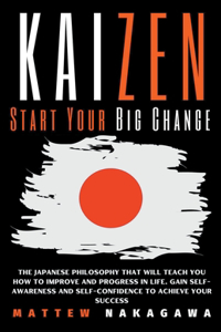 Kaizen - Start Your Big Change - The Japanese Philosophy that will Teach you How to Improve and Progress in Life. Gain Self-Awareness and Self-Confidence to Achieve your Success