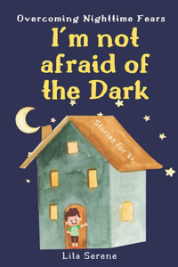 I'm Not Afraid of the Dark: Overcoming Nighttime Fears: A Heartwarming Tale of Bravery, Bonding, Inner Resilience, and the Joy of Gaining Self-Confidence for Kids