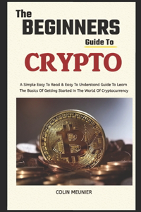 Beginner's Guide To Crypto: Learn The Basics Of Getting Started In The World Of Cryptocurrency