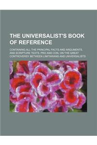 The Universalist's Book of Reference; Containing All the Principal Facts and Arguments, and Scripture Texts, Pro and Con, on the Great Controversy Bet