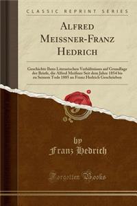 Alfred MeiÃ?ner-Franz Hedrich: Geschichte Ihres Literarischen VerhÃ¤ltnisses Auf Grundlage Der Briefe, Die Alfred MeiÃ?ner Seit Dem Jahre 1854 Bis Zu Seinem Tode 1885 an Franz Hedrich Geschrieben (Classic Reprint)