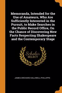 Memoranda, Intended for the Use of Amateurs, Who Are Sufficiently Interested in the Pursuit, to Make Searches in the Public Record Office, On the Chance of Discovering New Facts Respecting Shakespeare and the Contemporary Stage