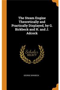 The Steam Engine Theoretically and Practically Displayed, by G. Birkbeck and H. and J. Adcock