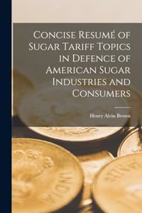 Concise Resumé of Sugar Tariff Topics in Defence of American Sugar Industries and Consumers