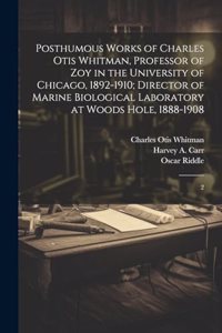 Posthumous Works of Charles Otis Whitman, Professor of zoy in the University of Chicago, 1892-1910; Director of Marine Biological Laboratory at Woods Hole, 1888-1908