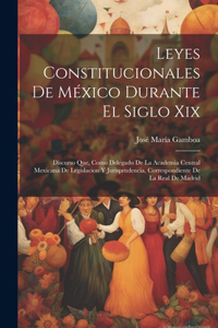 Leyes Constitucionales De México Durante El Siglo Xix: Discurso Que, Como Delegado De La Academia Central Mexicana De Legislacion Y Jurisprudencia, Correspondiente De La Real De Madrid