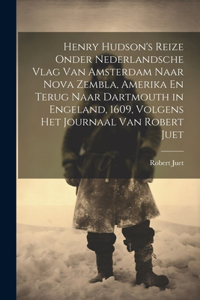 Henry Hudson's Reize Onder Nederlandsche Vlag Van Amsterdam Naar Nova Zembla, Amerika En Terug Naar Dartmouth in Engeland, 1609, Volgens Het Journaal Van Robert Juet