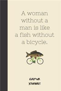 A woman without a man is like a fish without a bicycle.