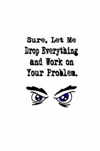 Sure, Let Me Drop Everything and Work On Your Problem.