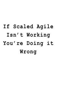 If Scaled Agile Isn't Working You're Doing it Wrong