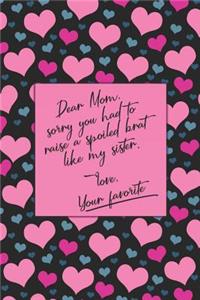 Dear Mom, Sorry You Had To Raise A Spoiled Brat Like My Sister. Love, Your Favorite