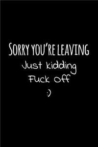 Sorry you're leaving just kidding fuck off