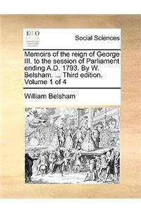 Memoirs of the Reign of George III. to the Session of Parliament Ending A.D. 1793. by W. Belsham. ... Third Edition. Volume 1 of 4