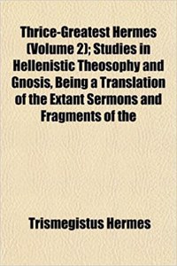 Thrice-Greatest Hermes (Volume 2); Studies in Hellenistic Theosophy and Gnosis, Being a Translation of the Extant Sermons and Fragments of the