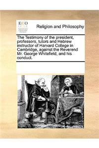 The Testimony of the president, professors, tutors and Hebrew instructor of Harvard College in Cambridge, against the Reverend Mr. George Whitefield, and his conduct.