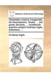 Dissertatio Medica Inauguralis, de Rheumatismo. Quam, ... Pro Gradu Doctoris, ... Eruditorum Examini Subjicit Andreas Inglis, Edinensis, ...