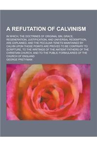 A Refutation of Calvinism; In Which, the Doctrines of Original Sin, Grace, Regeneration, Justification, and Universal Redemption, Are Explained, and