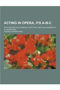 Acting in Opera, Its A-B-C; With Descriptive Examples, Practical Hints and Numerous Illustrations