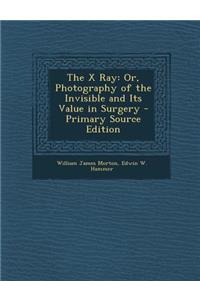 X Ray: Or, Photography of the Invisible and Its Value in Surgery