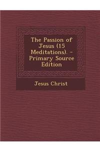 The Passion of Jesus (15 Meditations). - Primary Source Edition