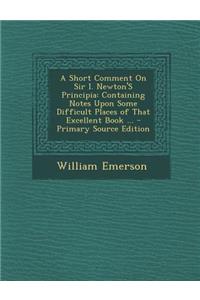 A Short Comment on Sir I. Newton's Principia: Containing Notes Upon Some Difficult Places of That Excellent Book ...