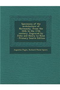 Specimens of the Architecture of Normandy, from the 16th to the 17th Century. Engraved by John and Henry Le Keux