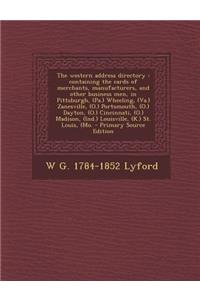 The Western Address Directory: Containing the Cards of Merchants, Manufacturers, and Other Business Men, in Pittsburgh, (Pa.) Wheeling, (Va.) Zanesville, (O.) Portsmouth, (O.) Dayton, (O.) Cincinnati, (O.) Madison, (Ind.) Louisville, (K.) St. Louis