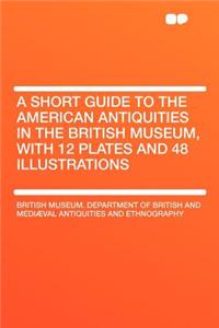 A Short Guide to the American Antiquities in the British Museum, with 12 Plates and 48 Illustrations