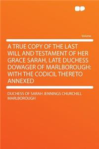 A True Copy of the Last Will and Testament of Her Grace Sarah, Late Duchess Dowager of Marlborough: With the Codicil Thereto Annexed