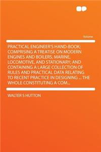 Practical Engineer's Hand-Book; Comprising a Treatise on Modern Engines and Boilers, Marine, Locomotive, and Stationary; And Containing a Large Collection of Rules and Practical Data Relating to Recent Practice in Designing ... the Whole Constituti