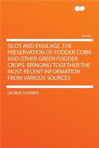 Silos and Ensilage. the Preservation of Fodder Corn and Other Green Fodder Crops. Bringing Together the Most Recent Information from Various Sources