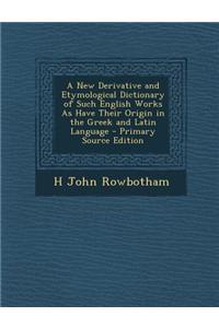 A New Derivative and Etymological Dictionary of Such English Works as Have Their Origin in the Greek and Latin Language