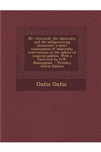 Mr. Churchill, the Admiralty and the Selfgoverning Dominions; A Short Examination of Admiralty Intervention in the Sphere of Imperial Politics. with a Foreword by H.W. Massingham
