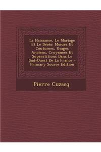 La Naissance, Le Mariage Et Le Deces: M Urs Et Coutumes, Usages Anciens, Croyances Et Superstitions Dans Le Sud-Ouest de La France