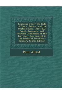 Louisiana Under the Rule of Spain, France, and the United States, 1785-1807: Social, Economic, and Political Conditions of the Territory Represented I